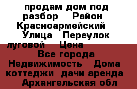 продам дом,под разбор  › Район ­ Красноармейский  › Улица ­ Переулок луговой  › Цена ­ 300 000 - Все города Недвижимость » Дома, коттеджи, дачи аренда   . Архангельская обл.